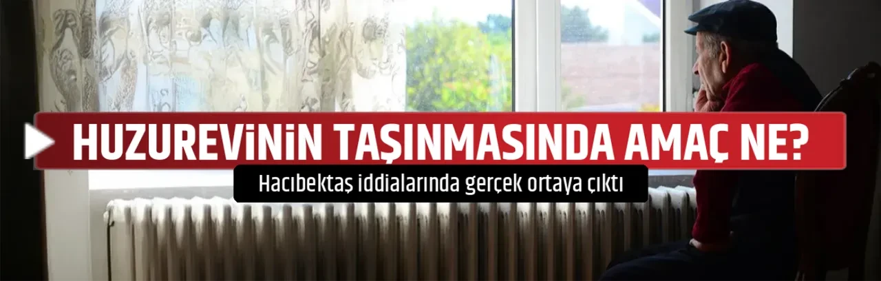 Nevşehir Hacıbektaş Huzurevi'nin taşınmasında başka bir amaç mı var? Gerçek ortaya çıktı