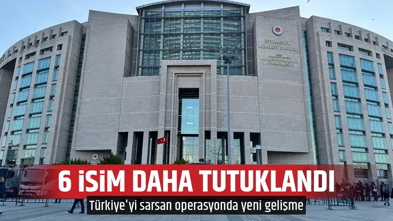 6 İSİM DAHA TUTUKLANDI