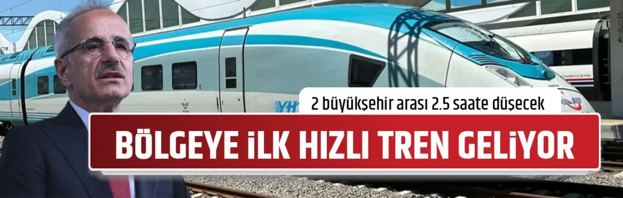 BÖLGEYE İLK HIZLI TREN GELİYOR