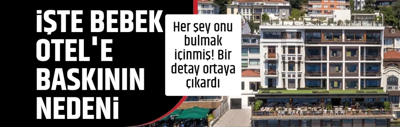 İŞTE BEBEK OTEL'E BASKININ NEDENİ