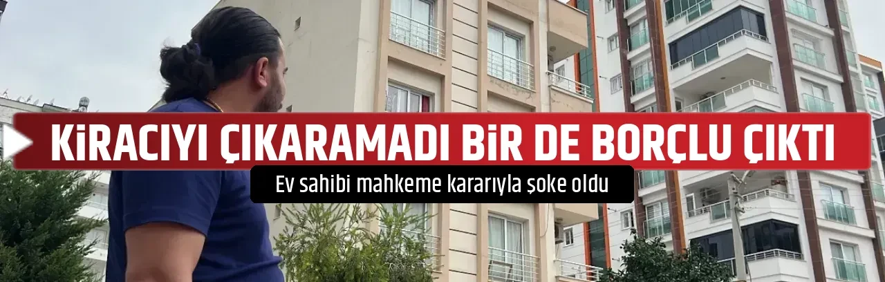KİRACIYI ÇIKARAMADI BİR DE BORÇLU ÇIKTI