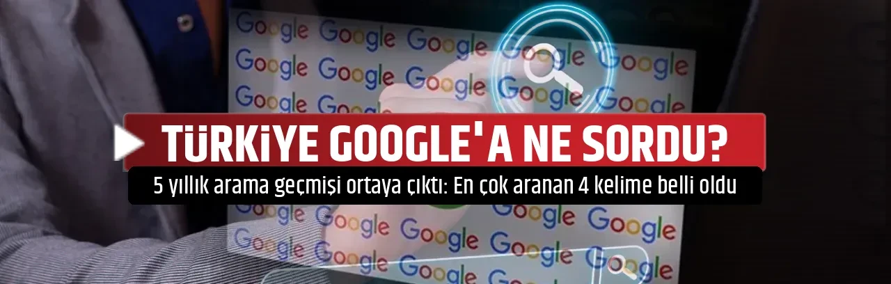 TÜRKİYE GOOGLE'A NE SORDU?