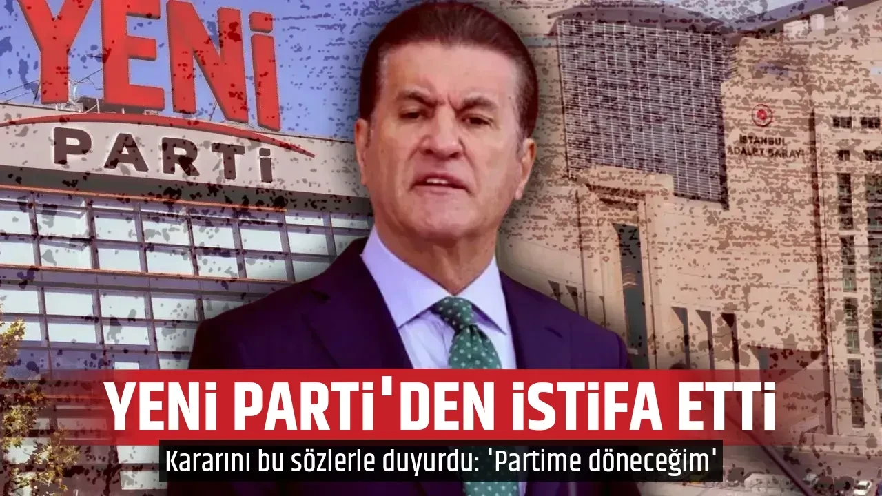YENİ PARTİ'DEN İSTİFA ETTİ