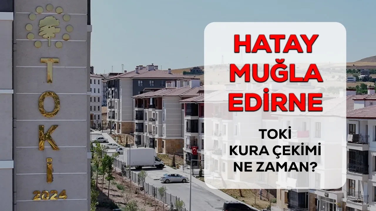 TOKİ Hatay, Edirne, Muğla kura çekimi ne zaman? Kura takvimi için geri sayım başladı
