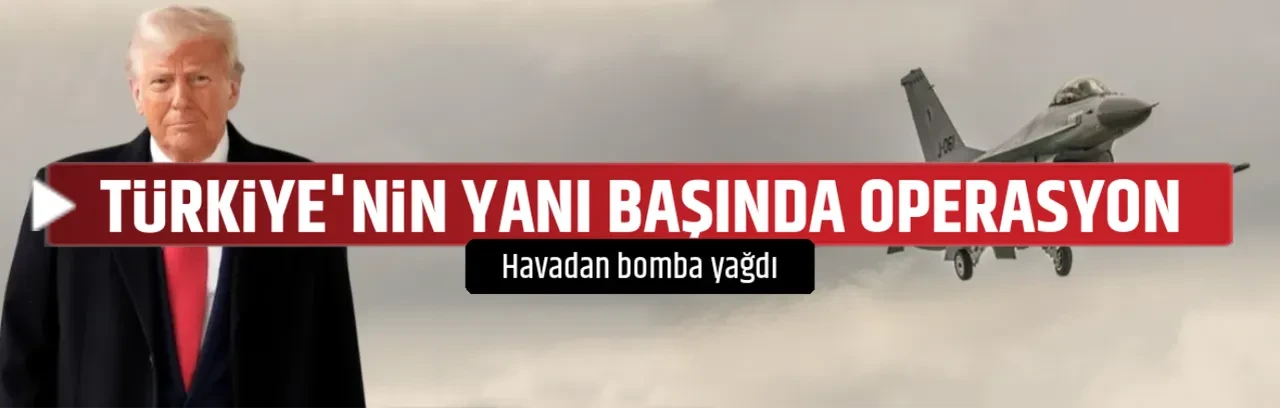 TÜRKİYE'NİN YANI BAŞINDA OPERASYON