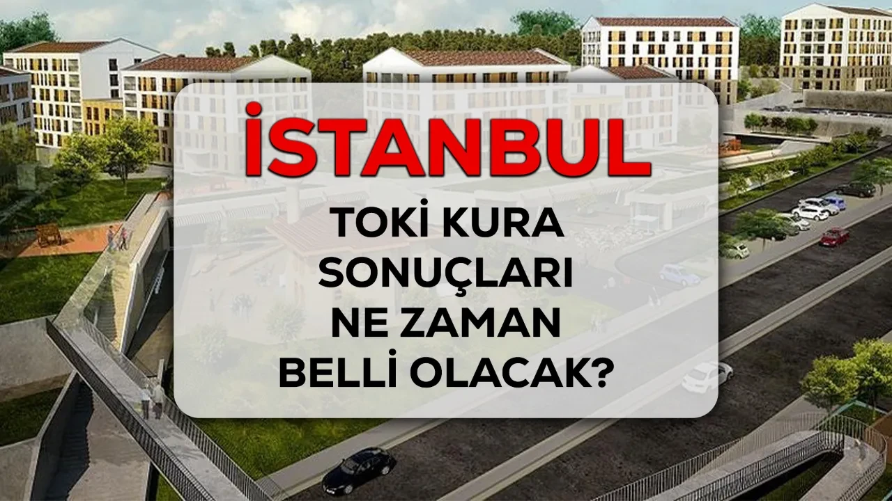TOKİ İstanbul kura sonuçları 2026 ne zaman belli olacak? Kura çekimi sonrası sonuçlar isim listesi ile duyurulacak