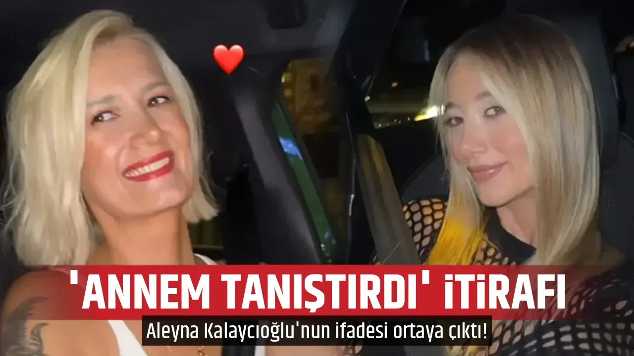 'ANNEM TANIŞTIRDI' İTİRAFI