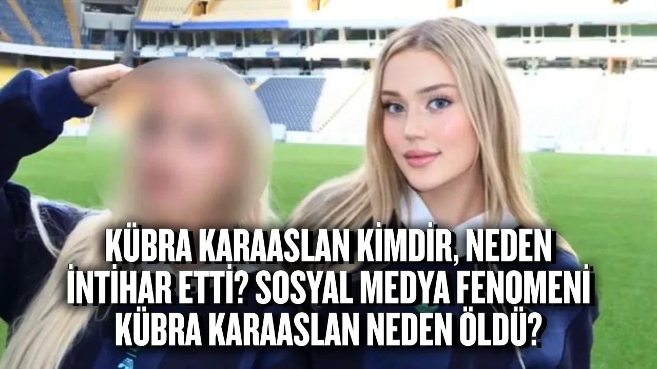 Kübra Karaaslan kimdir, neden intihar etti? Sosyal medya fenomeni Kübra Karaaslan neden öldü, kaç yaşındaydı?