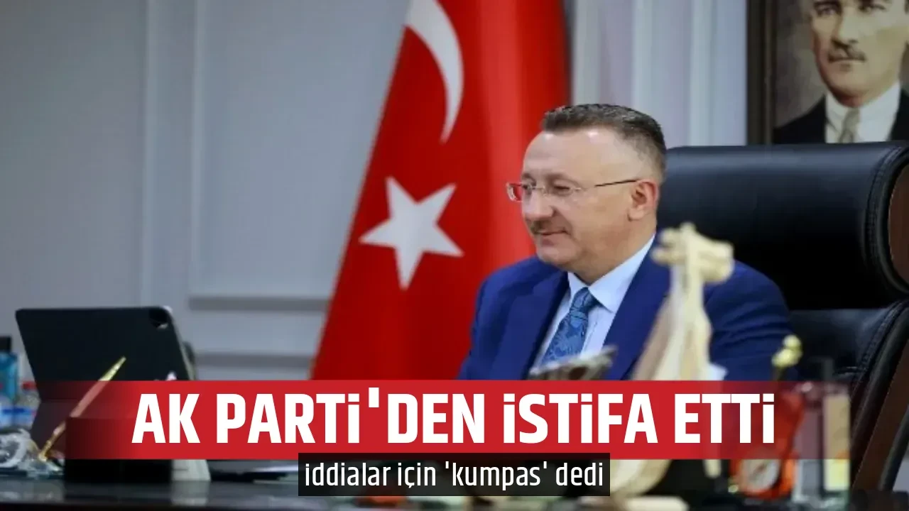 AK PARTİ'DEN İSTİFA ETTİ
