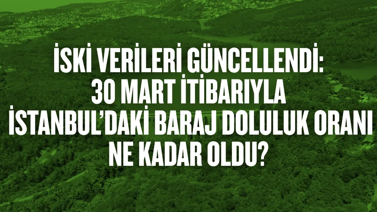 İSKİ verileri güncellendi: 30 Mart itibarıyla İstanbul’daki baraj doluluk oranı ne kadar oldu?