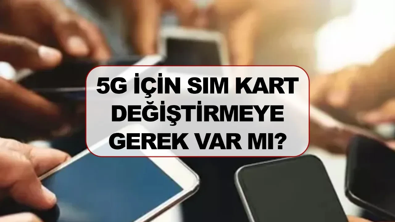 5G için sim kart değiştirmeye gerek var mı? 5G ne zaman kullanılacak?