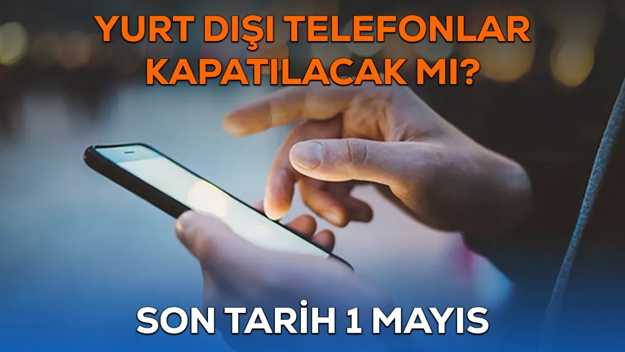 Yurt dışı telefonlar 1 Mayıs’ta kapanıyor mu? 120 günlük süre doluyor