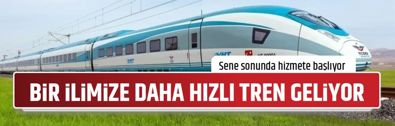 BİR İLİMİZE DAHA HIZLI TREN GELİYOR