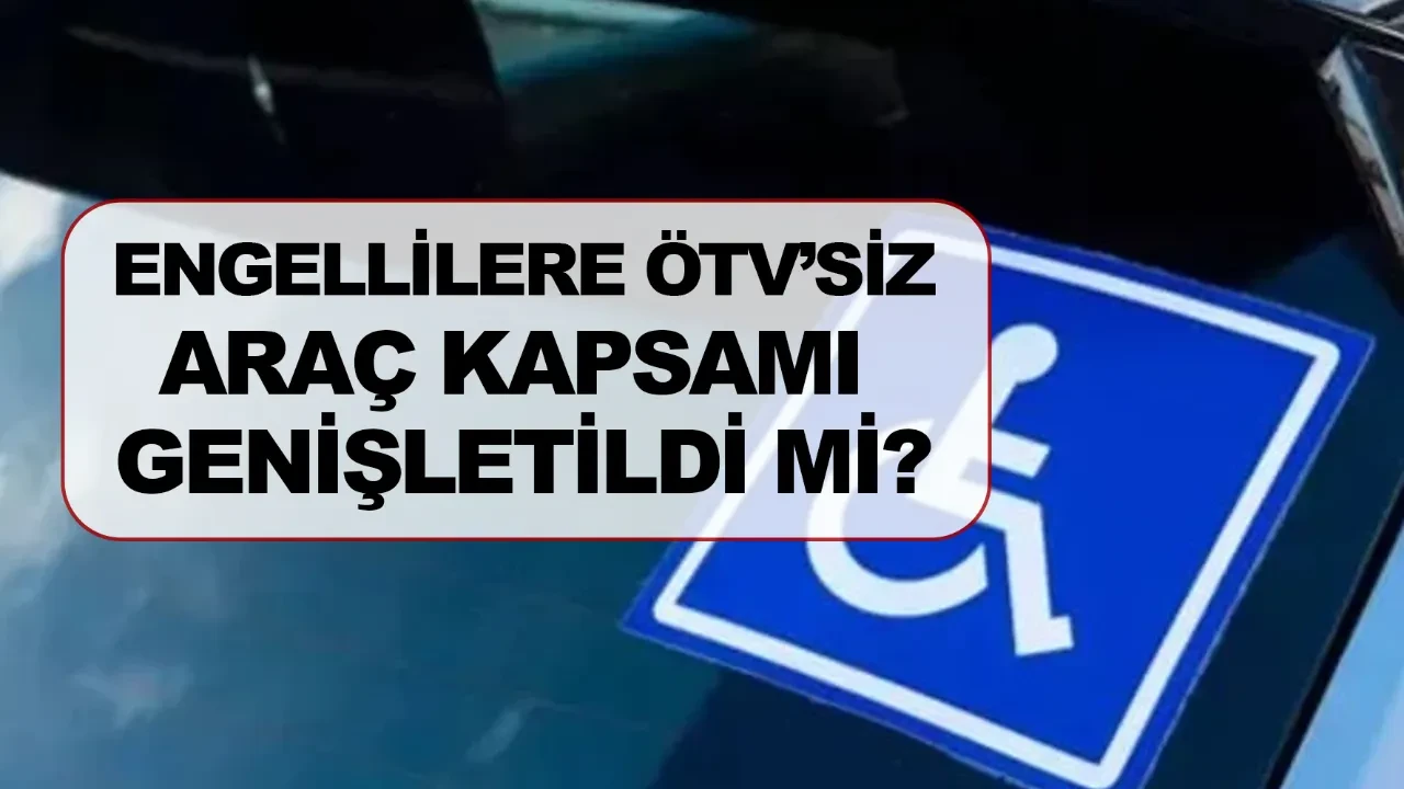 Engellilere ÖTV’siz araç kapsamı genişletildi mi? Engelli ÖTV’siz araç şartları neler?