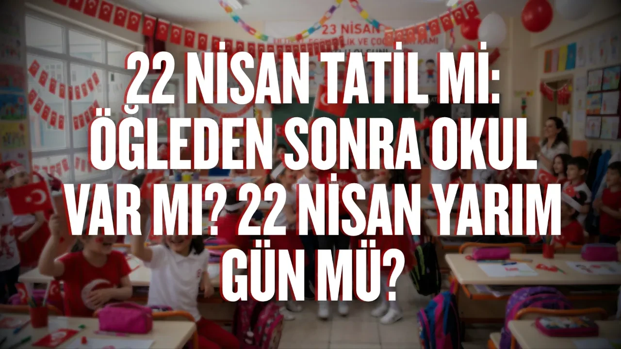 22 Nisan tatil mi: Öğleden sonra okul var mı? 22 Nisan yarım gün mü?