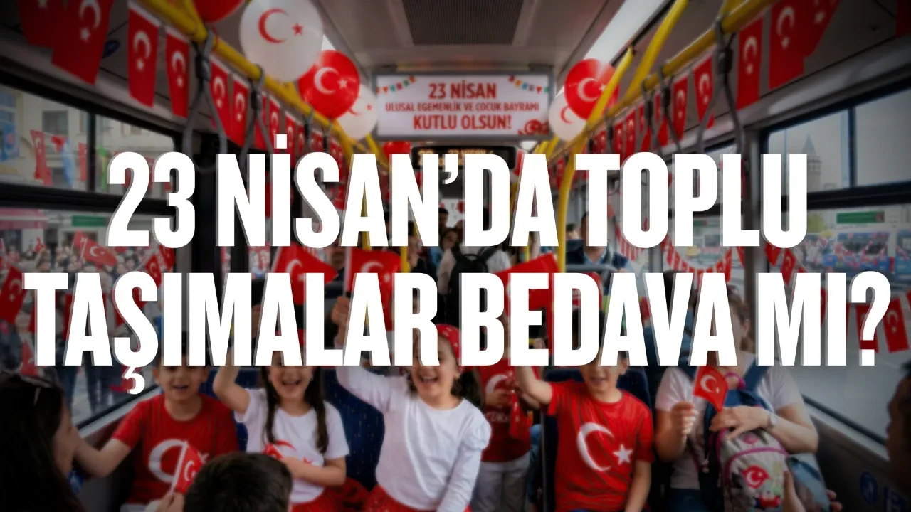 23 NİSAN’DA TOPLU TAŞIMALAR BEDAVA MI? 23 NİSAN 2026 ÜCRETSİZ TOPLU TAŞIMALAR