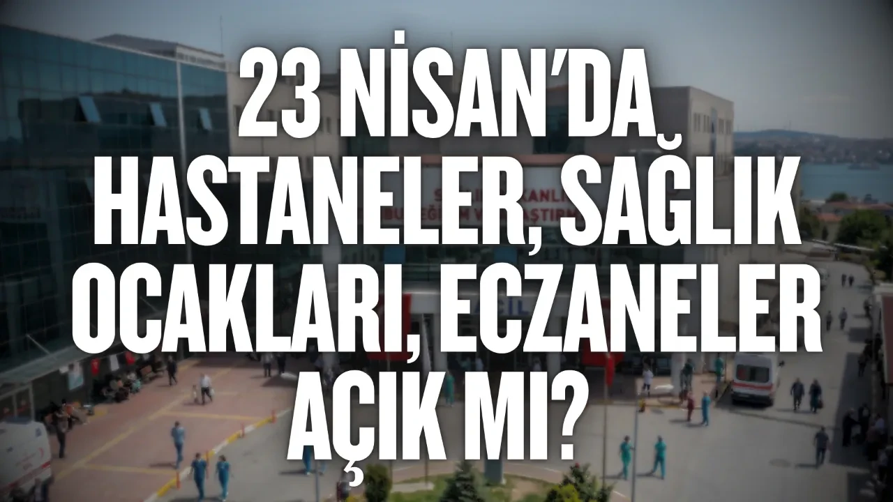 23 Nisan'da hastaneler, sağlık ocakları, eczaneler açık mı? 23 Nisan’da sağlık kurumları hizmet veriyor mu?