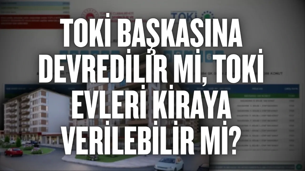 TOKİ başkasına devredilir mi, TOKİ evleri kiraya verilebilir mi?