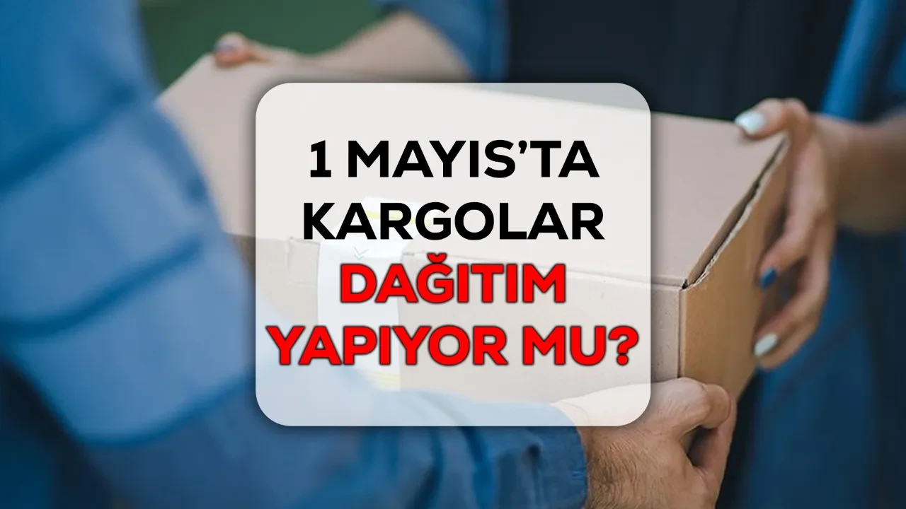 1 Mayıs kargolar çalışıyor mu? Kargo şirketlerinin 1 Mayıs 2026 tatil ve dağıtım durumları belli oldu