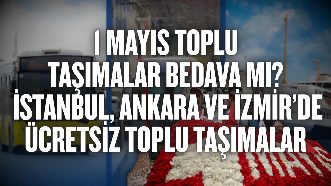 1 Mayıs toplu taşımalar bedava mı? 1 Mayıs 2026 İstanbul, Ankara ve İzmir’de ücretsiz toplu taşımalar