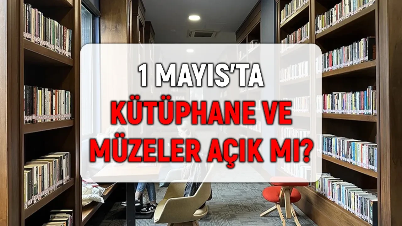 1 Mayıs’ta kütüphaneler ve müzeler açık mı? 1 Mayıs 2026 günü müze ve kütüphanelerin tatil durumu!