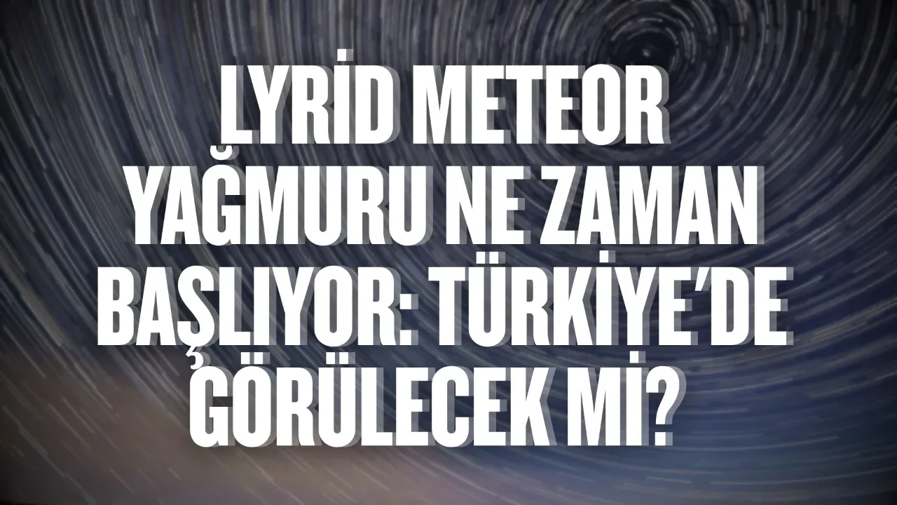 Lyrid meteor yağmuru ne zaman başlıyor: Türkiye'de görülecek mi? 2026 Lyrid meteor yağmuru nereden izlenir?