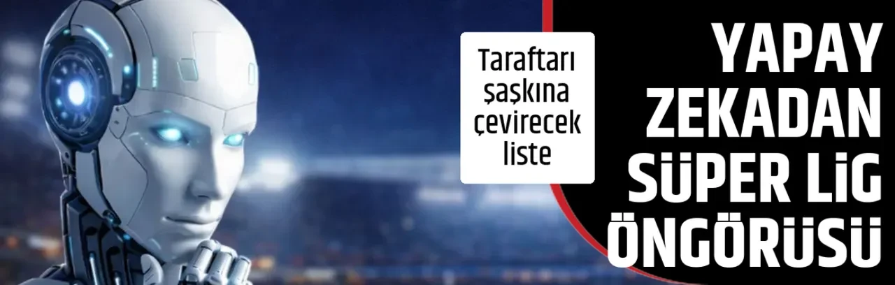 YAPAY ZEKADAN SÜPER LİG ÖNGÖRÜSÜ