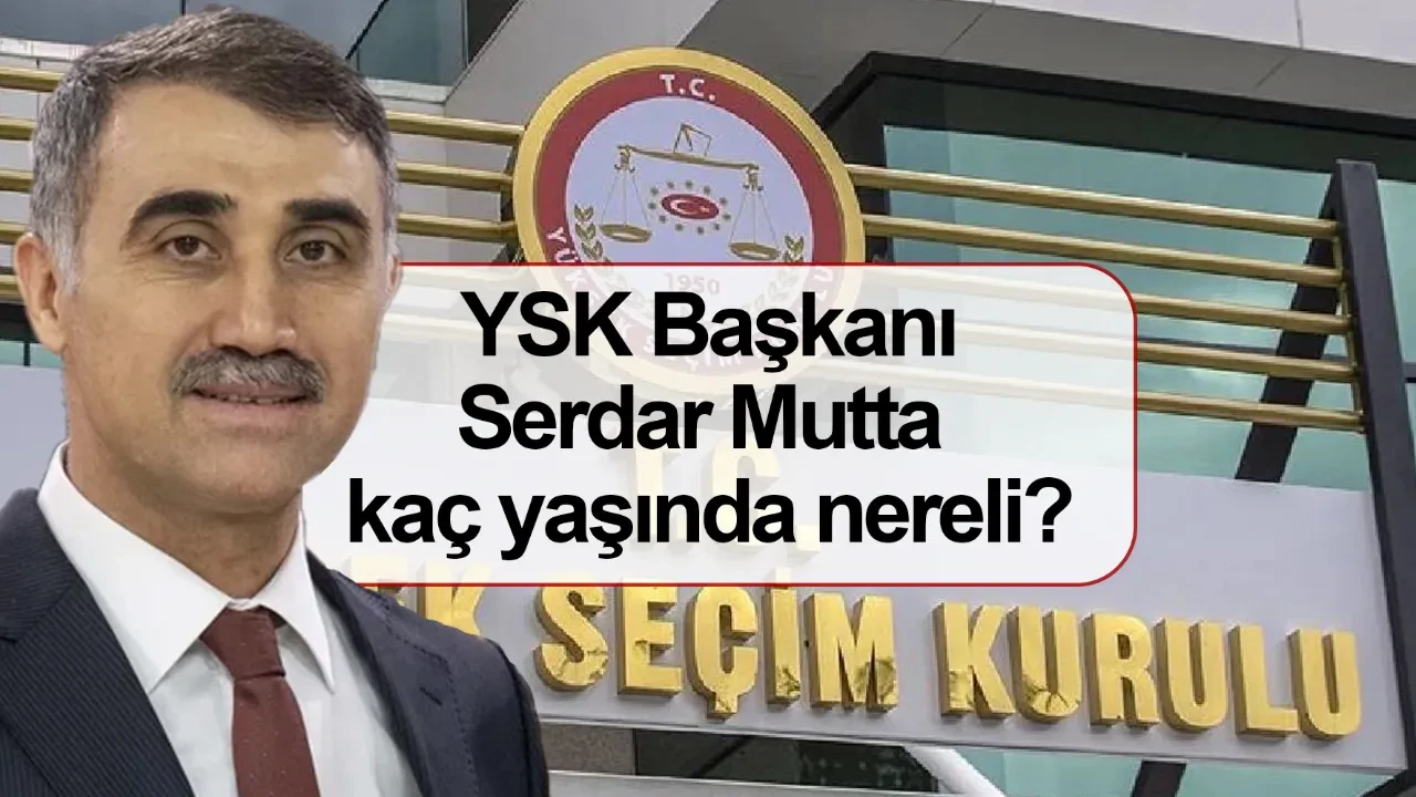 YSK Başkanı Serdar Mutta kaç yaşında nereli? Yüksek Seçim Kurulu Başkanlığı'na Serdar Mutta seçildi