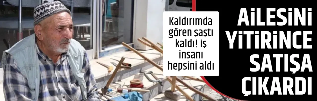 AİLESİNİ YİTİRİNCE SATIŞA ÇIKARDI