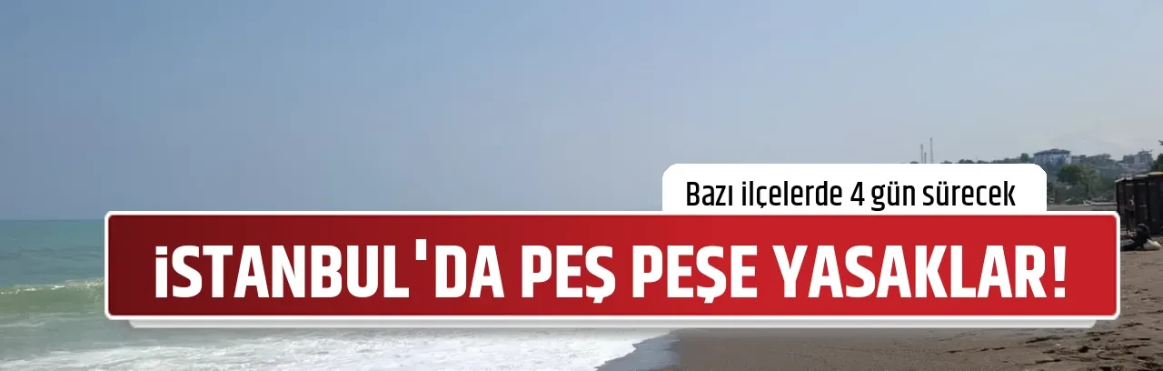 İSTANBUL'DA PEŞ PEŞE YASAKLAR!