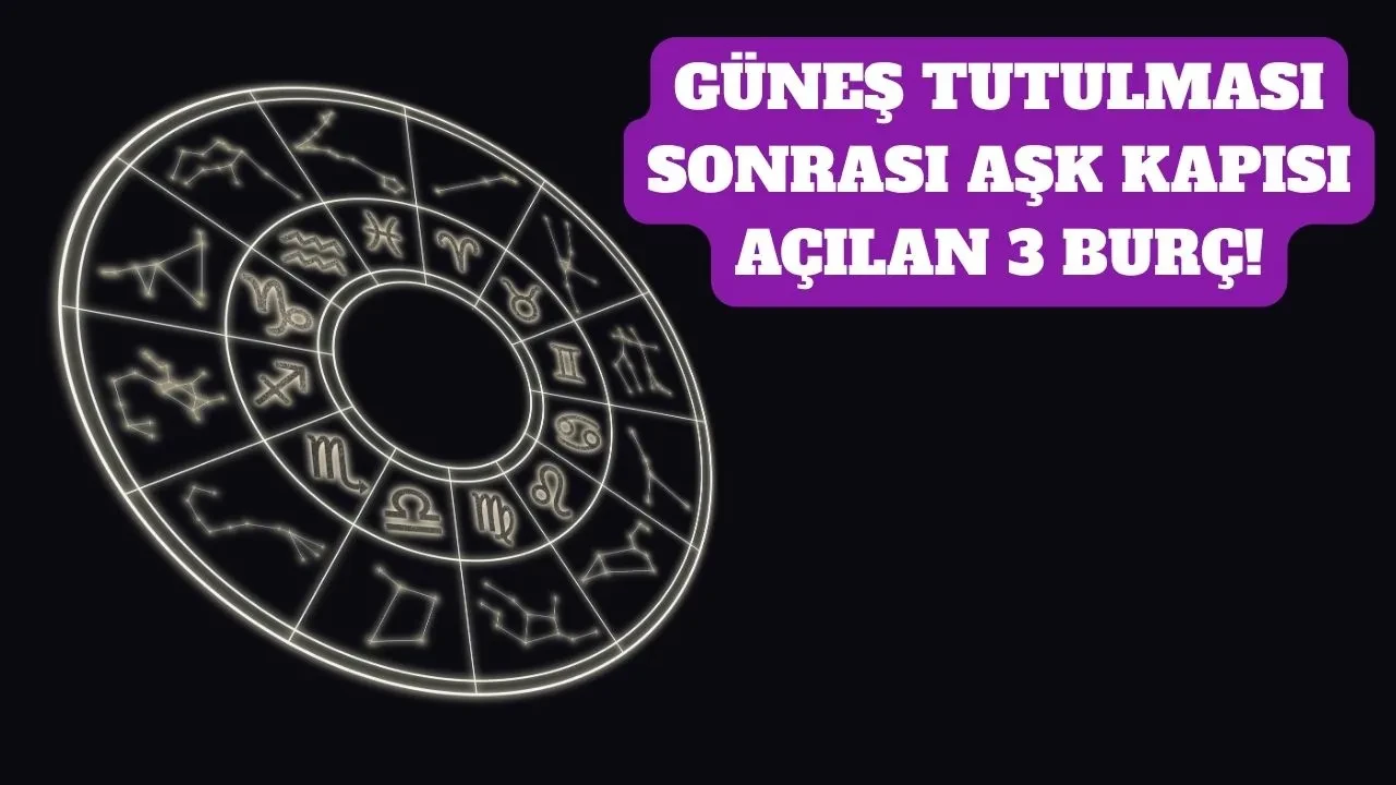 Güneş tutulması 2026 sonrası aşk kapıları açılan 3 burç! O isim tek tek açıkladı