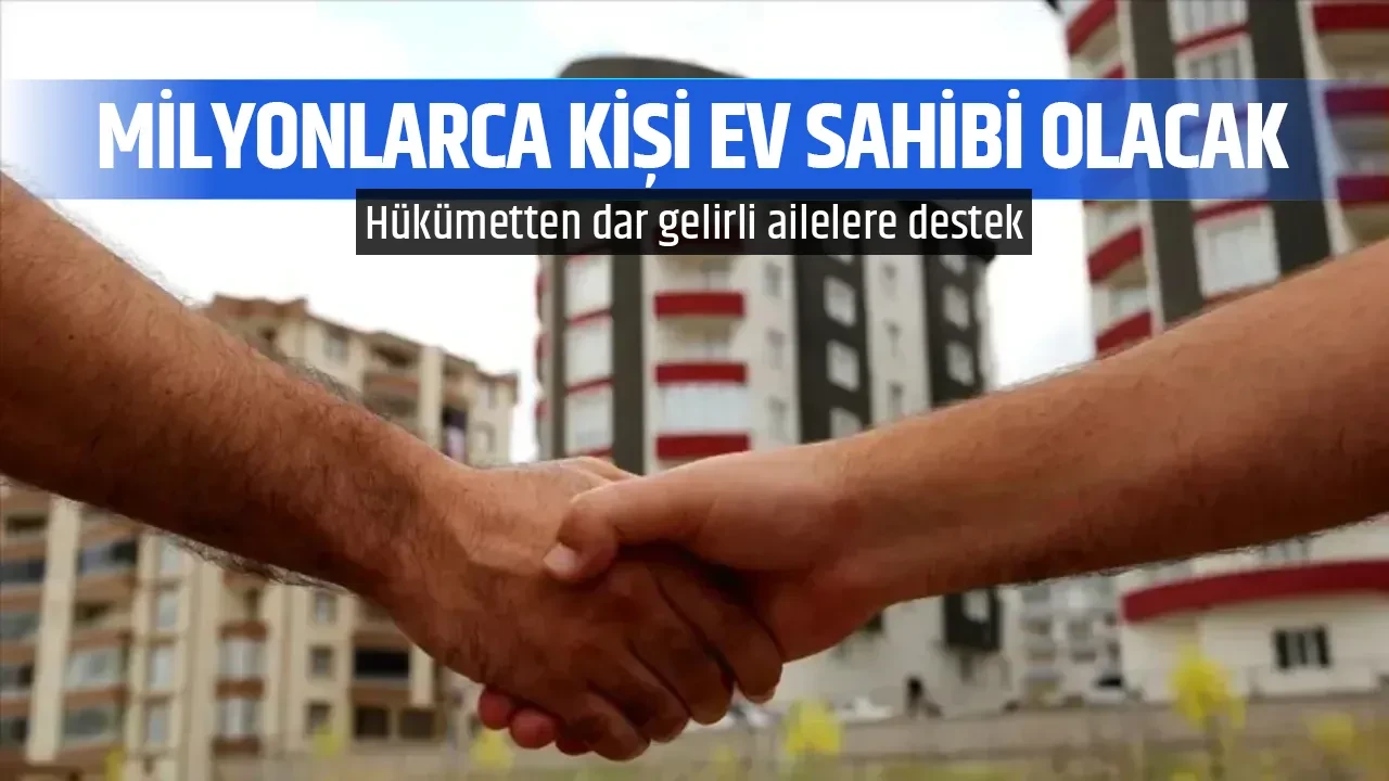 MİLYONLARCA KİŞİ EV SAHİBİ OLACAK