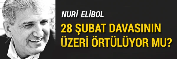 Nuri Elibol yazdı: 28 Şubat davasının üzeri örtülüyor mu?