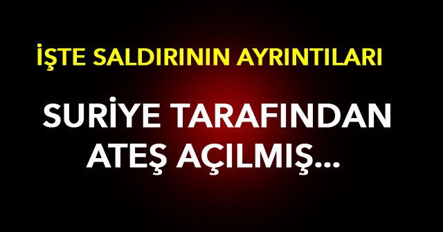 Saldırının ayrıntıları ortaya çıktı! Suriye tarafından ateş açıldı