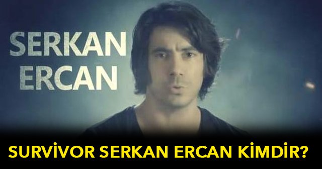 Survivor Serkan Ercan kimdir mesleği ne, Survivor Serkan Ercan kaç yaşında biyografisi