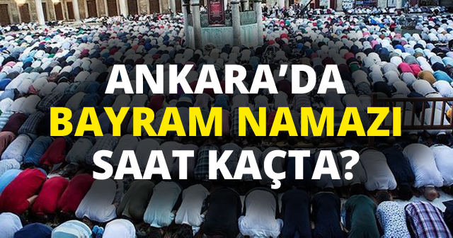 Ankara&#039;da Bayram Namazı Saati Kaç? (2018 Kurban Bayramı namaz saatleri)