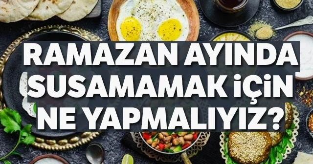 Ramazanda susamamak için ne yapmalıyız? Ramazanda susatmayan yemekler