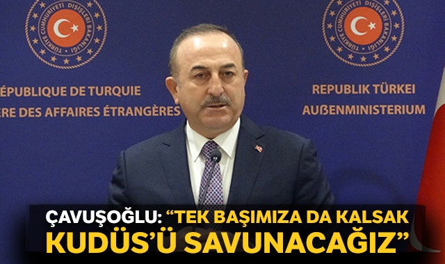 Dışişleri Bakanı Mevlüt Çavuşoğlu: Tek başımıza da kalsak Kudüs&#039;ü savunacağız