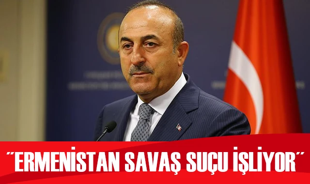 Bakan Çavuşoğlu: Ermenistan’ın bu eylemleri savaş suçudur