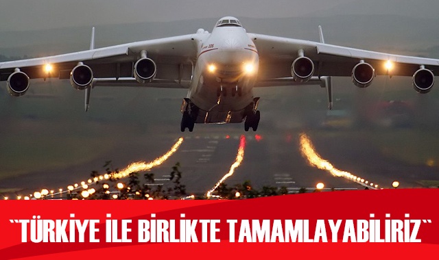Ukrayna: Dünyanın en büyük kargo uçağını Türkiye ile birlikte tamamlayabiliriz