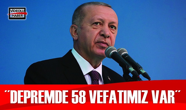 Cumhurbaşkanı Erdoğan: Depremde 58 vefatımız var