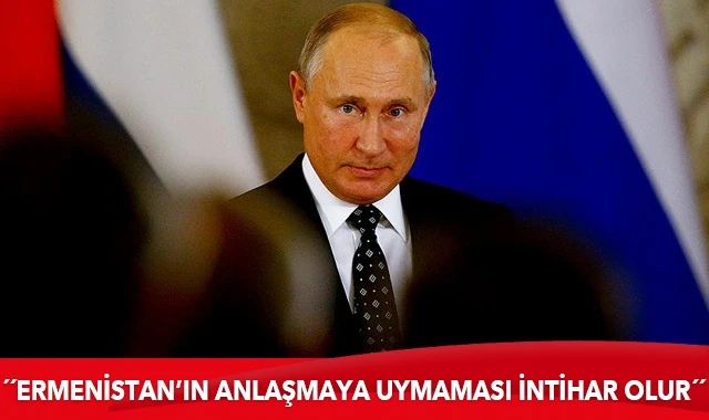 Putin: Ermenistan’ın anlaşmaya uymaması intihar olur