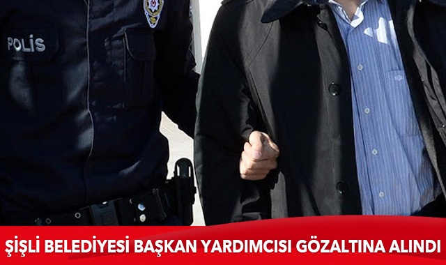 Şişli Belediyesi Başkan Yardımcısı gözaltına alındı