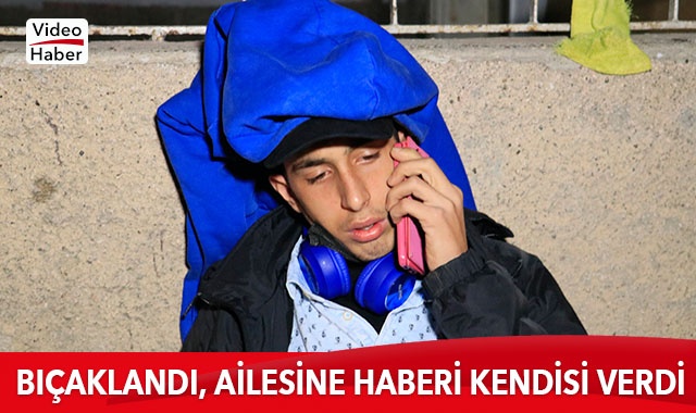 Bıçaklanan genç, cep telefonuyla ailesini arayıp haber verdi