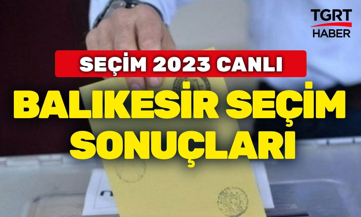 2023 BALIKESİR SEÇİM SONUÇLARI 14 Mayıs Seçimleri Balıkesir Oy Oranları Ne? Balıkesir Erdoğan Oy Yüzdesi Kaç?