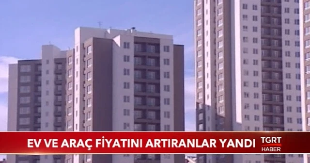 Ev ve araç fiyatını artıranlar yandı