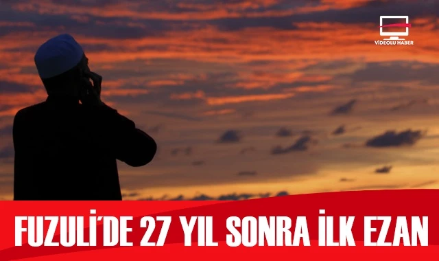 Fuzuli'de 27 yıl sonra yeniden ezan sesleri duyuldu