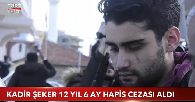 Kadir Şeker 12 yıl 6 ay hapis cezası aldı