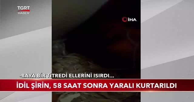 İdil Şirin, 58 saat sonra yaralı kurtarıldı